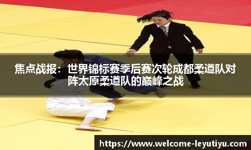焦点战报：世界锦标赛季后赛次轮成都柔道队对阵太原柔道队的巅峰之战